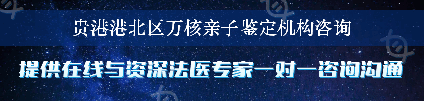 贵港港北区万核亲子鉴定机构咨询